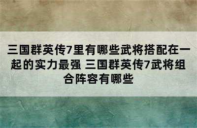 三国群英传7里有哪些武将搭配在一起的实力最强 三国群英传7武将组合阵容有哪些